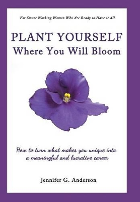 Plant Yourself Where You Will Bloom: How to Turn What Makes You Unique Into a Meaningful and Lucrative Career by Jennifer G Anderson