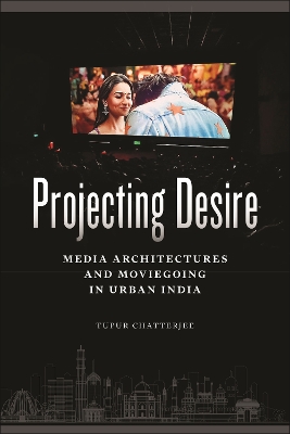 Projecting Desire: Media Architectures and Moviegoing in Urban India by Tupur Chatterjee