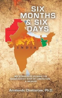 Six Months & Six Days: My Struggles During the Bangladesh War of Liberation - a Memoir by Amalendu Chatterjee