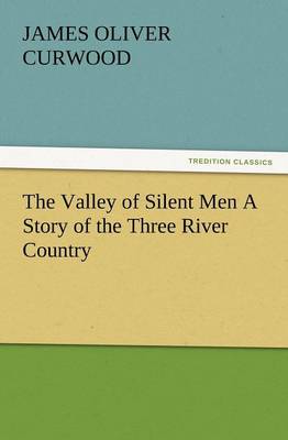 The Valley of Silent Men a Story of the Three River Country by James Oliver Curwood