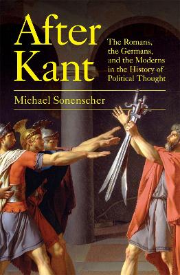 After Kant: The Romans, the Germans, and the Moderns in the History of Political Thought by Michael Sonenscher