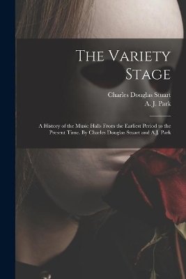 The Variety Stage; a History of the Music Halls From the Earliest Period to the Present Time. By Charles Douglas Stuart and A.J. Park by A J Park