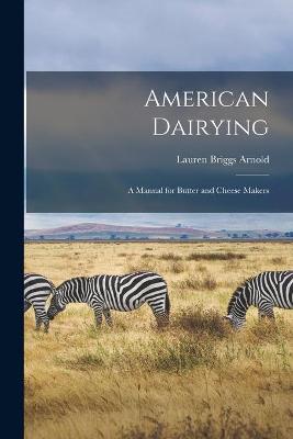American Dairying: a Manual for Butter and Cheese Makers by Lauren Briggs 1814-1888 Arnold