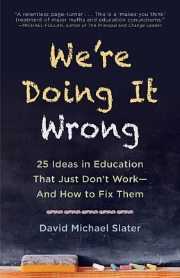 We're Doing It Wrong: 25 Ideas in Education That Just Don't Work—And How to Fix Them by David Michael Slater