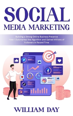 Social Media Marketing: Building a Strong Online Business Presence (How I Outsmarted the Algorithm and Gained Millions of Followers in Record Time) by William Day