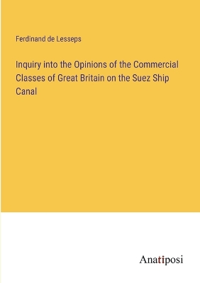 Inquiry into the Opinions of the Commercial Classes of Great Britain on the Suez Ship Canal by Ferdinand De Lesseps