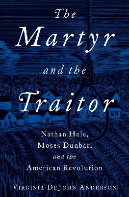 The The Martyr and the Traitor: Nathan Hale, Moses Dunbar, and the American Revolution by Virginia DeJohn Anderson