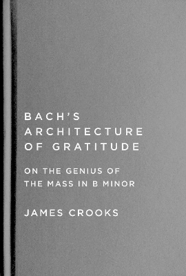 Bach’s Architecture of Gratitude: On the Genius of the Mass in B Minor by James Crooks