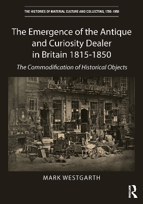 The Emergence of the Antique and Curiosity Dealer in Britain 1815-1850: The Commodification of Historical Objects by Mark Westgarth