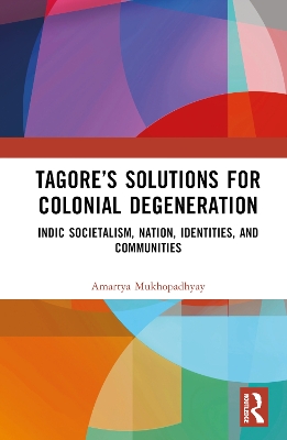 Tagore’s Solutions for Colonial Degeneration: Indic Societalism, Nation, Identities, and Communities book