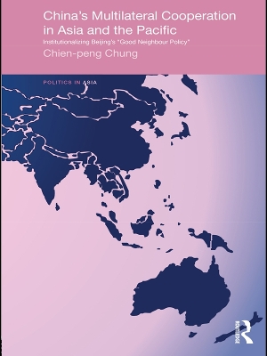 China's Multilateral Co-operation in Asia and the Pacific: Institutionalizing Beijing's 'Good Neighbour Policy' by Chien-peng Chung