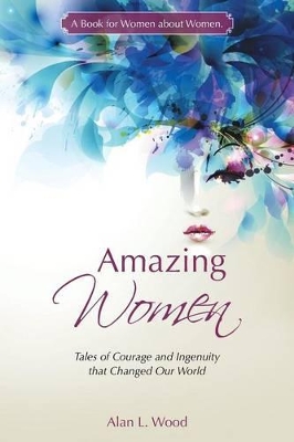 Amazing Women: Tales of Courage and Ingenuity that Changed Our World by Alan L Wood