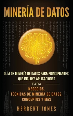 Minería de Datos: Guía de Minería de Datos para Principiantes, que Incluye Aplicaciones para Negocios, Técnicas de Minería de Datos, Conceptos y Más book