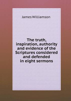 Truth, Inspiration, Authority and Evidence of the Scriptures Considered and Defended in Eight Sermons by James Williamson