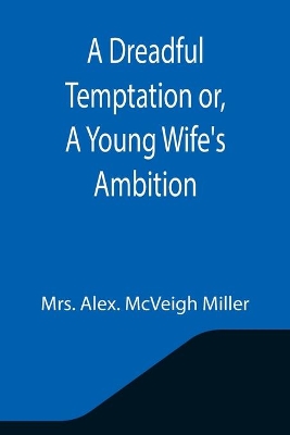 A Dreadful Temptation or, A Young Wife's Ambition by Mrs Alex McVeigh Miller