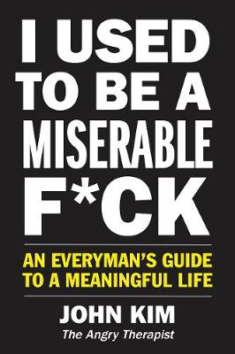 I Used to Be a Miserable F*ck: An Everyman's Guide to a Meaningful Life by John Kim