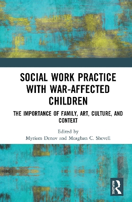 Social Work Practice with War-Affected Children: The Importance of Family, Art, Culture, and Context by Myriam Denov