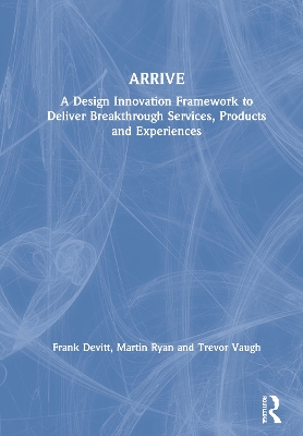 ARRIVE: A Design Innovation Framework to Deliver Breakthrough Services, Products and Experiences by Frank Devitt