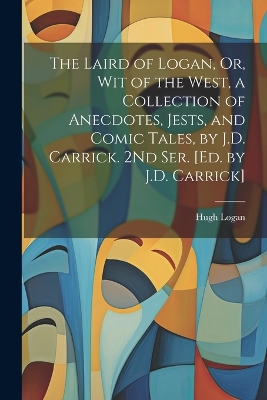 The Laird of Logan, Or, Wit of the West, a Collection of Anecdotes, Jests, and Comic Tales, by J.D. Carrick. 2Nd Ser. [Ed. by J.D. Carrick] book
