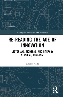 Re-Reading the Age of Innovation: Victorians, Moderns, and Literary Newness, 1830-1950 by Louise Kane