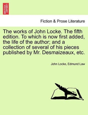 The Works of John Locke. the Fifth Edition. to Which Is Now First Added, the Life of the Author; And a Collection of Several of His Pieces Published by Mr. Desmaizeaux, Etc. by John Locke