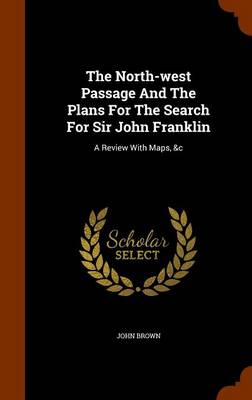 The North-West Passage and the Plans for the Search for Sir John Franklin by John Brown