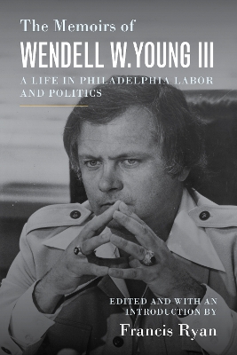 The Memoirs of Wendell W. Young III: A Life in Philadelphia Labor and Politics by Wendell W. Young III