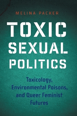 Toxic Sexual Politics: Toxicology, Environmental Poisons, and Queer Feminist Futures by Melina Packer