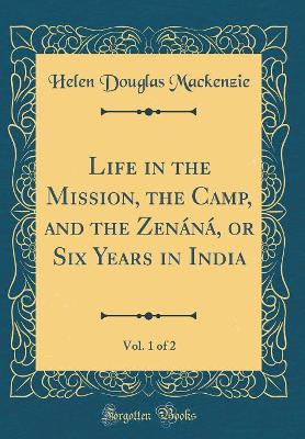 Life in the Mission, the Camp, and the Zenáná, or Six Years in India, Vol. 1 of 2 (Classic Reprint) by Helen Douglas Mackenzie