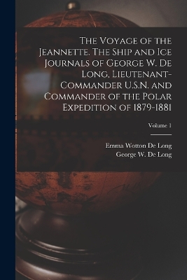 The Voyage of the Jeannette. The Ship and ice Journals of George W. De Long, Lieutenant-commander U.S.N. and Commander of the Polar Expedition of 1879-1881; Volume 1 by Emma Wotton De Long
