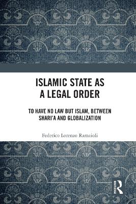 Islamic State as a Legal Order: To Have No Law but Islam, between Shari’a and Globalization book