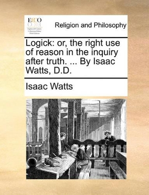 Logick: Or, the Right Use of Reason in the Inquiry After Truth. ... by Isaac Watts, D.D. book