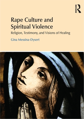 Rape Culture and Spiritual Violence: Religion, Testimony, and Visions of Healing by Gina Messina-Dysert