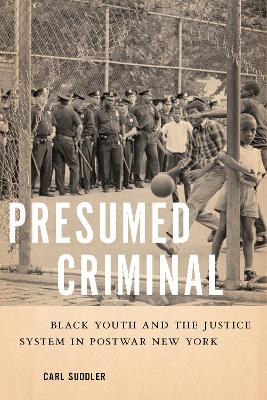 Presumed Criminal: Black Youth and the Justice System in Postwar New York by Carl Suddler