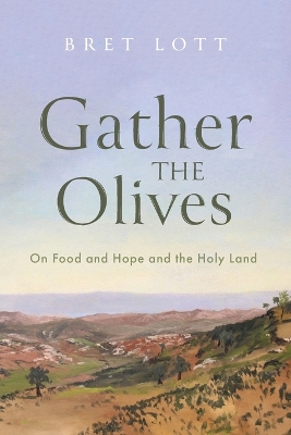 Gather the Olives: On Food and Hope and the Holy Land by Bret Lott
