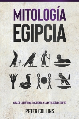 Mitología Egipcia: Guía de la Historia, Los Dioses y la Mitología de Egipto by Peter Collins