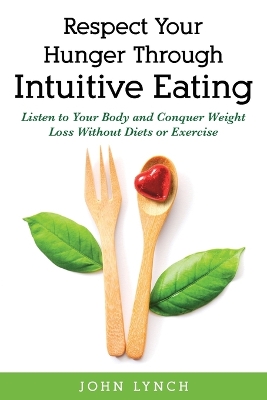 Respect Your Hunger Through Intuitive Eating: Listen to Your Body and Conquer Weight Loss Without Diets or Exercise book