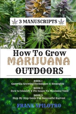 How to Grow Marijuana Outdoors: Guerrilla Growing Techniques & Strategies, How to Identify & Fix Issues To Maximise Yield, Step-By-Step Guide for Successful Harvest by Frank Spilotro