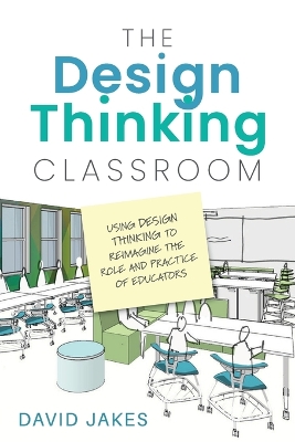 The Design Thinking Classroom: Using Design Thinking to Reimagine the Role and Practice of Educators book