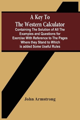 A Key To The Western Calculator; Containing The Solution Of All The Examples And Questions For Exercise With Reference To The Pages Where They Stand To Which Is Added Some Useful Rules book