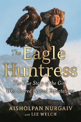 The Eagle Huntress: The True Story of the Girl Who Soared Beyond Expectations by Liz Welch