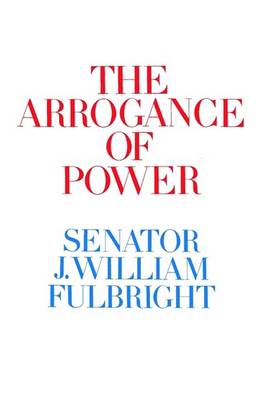 Arrogance of Power by J. William Fulbright