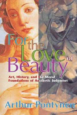 For the Love of Beauty: Art History and the Moral Foundations of Aesthetic Judgment by Arthur Pontynen