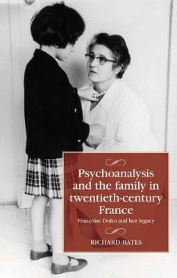 Psychoanalysis and the Family in Twentieth-Century France: FrançOise Dolto and Her Legacy by Richard Bates