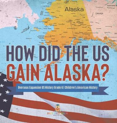 How Did the US Gain Alaska? Overseas Expansion US History Grade 6 Children's American History by Baby Professor