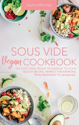 Sous Vide Vegan Cookbook: The Easy Foolproof Technique to Cook Healthy Recipes. Perfect for Everyone, from Beginner to Advanced book