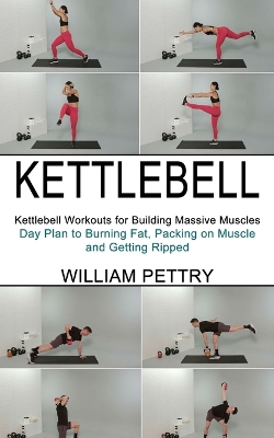 Kettlebell: Day Plan to Burning Fat, Packing on Muscle and Getting Ripped (Kettlebell Workouts for Building Massive Muscles) book