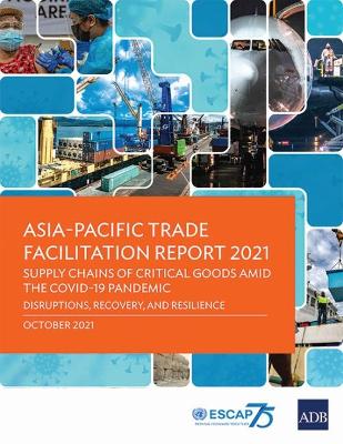 Asia-Pacific Trade Facilitation Report 2021: Supply Chains of Critical Goods Amid the COVID-19 Pandemic—Disruptions, Recovery, and Resilience book