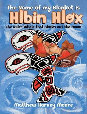 The Name of my Blanket is Hlbin Hlox: The Killer Whale that Blocks out the Moon by Matthew Harvey Moore
