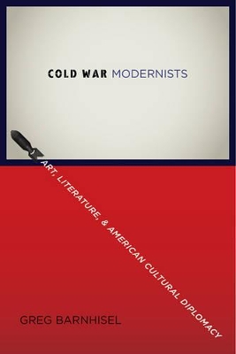 Cold War Modernists: Art, Literature, and American Cultural Diplomacy by Greg Barnhisel